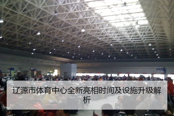 辽源市体育中心全新亮相时间及设施升级解析