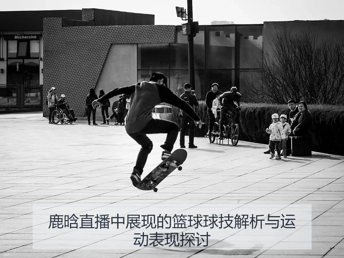 鹿晗直播中展现的篮球球技解析与运动表现探讨